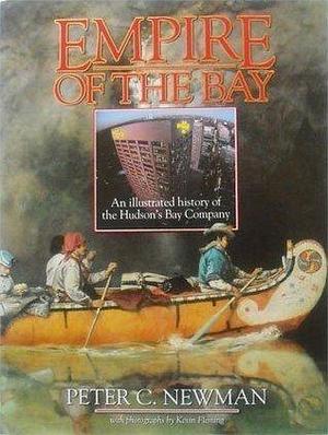 Empire of the Bay: an Illustrated History of the Hudson's Bay Company by Kevin Fleming, Peter C. Newman, Peter C. Newman, John Gieger