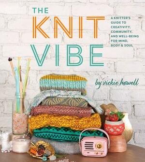 Knit Vibe: A Knitter's Guide to Creativity, Community, and Well-Being for Mind, Body & Soul by Vickie Howell
