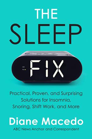 The Sleep Fix: Practical, Proven, and Surprising Solutions for Insomnia, Snoring, Shift Work, and More by Diane Macedo