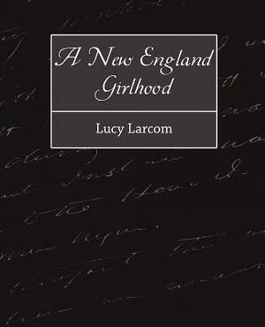 A New England Girlhood by Lucy Larcom, Larcom Lucy Larcom