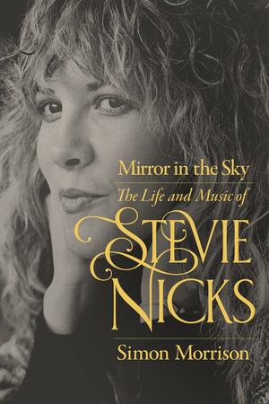 Mirror in the Sky: The Life and Music of Stevie Nicks by Simon Morrison, Simon Morrison