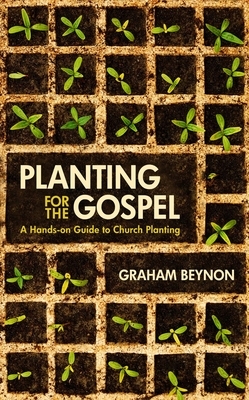 Planting for the Gospel: A Hands-On Guide to Church Planting by Graham Beynon