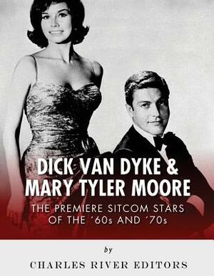 Dick Van Dyke & Mary Tyler Moore: The Premiere Sitcom Stars of the '60s and '70s by Charles River Editors