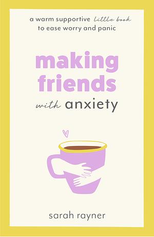 Making Friends with Anxiety: A warm, supportive little book to ease worry and panic by Sarah Rayner