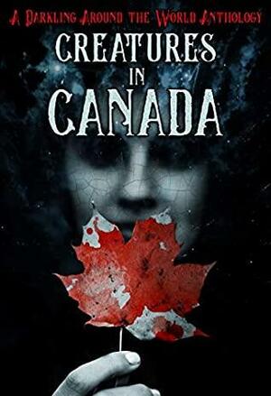 Creatures in Canada: A Darkling Around the World Anthology by Dirck de Lint