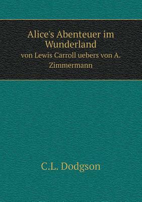 Alice's Abenteuer Im Wunderland Von Lewis Carroll Uebers Von A. Zimmermann by C. L. Dodgson, Lewis Carroll