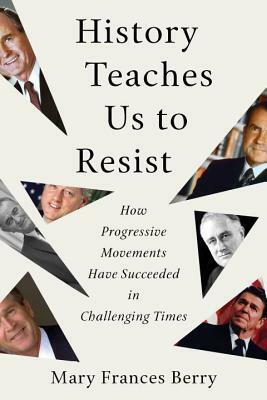 History Teaches Us to Resist: How Progressive Movements Have Succeeded in Challenging Times by Mary Frances Berry