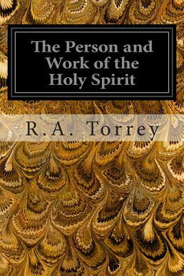 The Person and Work of the Holy Spirit: As RevealedIn the Scriptures and In Personal Experience by R.A. Torrey