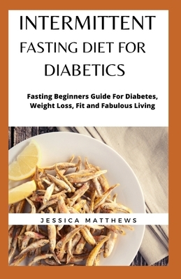 Intermittent Fasting Diet For Diabetics: Fasting Beginners Guide For Diabetes, Weight Loss, Fit and Fabulous Living by Jessica Matthews