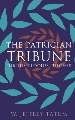 The Patrician Tribune: Publius Clodius Pulcher by W. Jeffrey Tatum