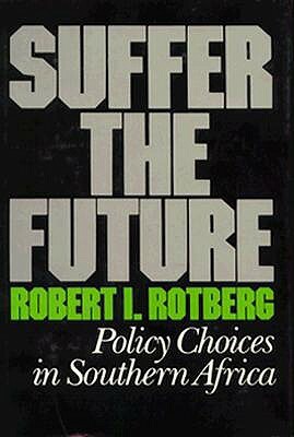 Suffer the Future: Policy Choices in Southern Africa by Robert I. Rotberg