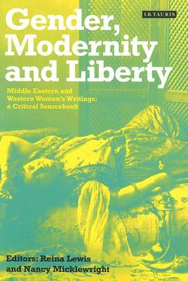Gender, Modernity and Liberty: Middle Eastern and Western Women's Writings, a Critical Sourcebook by Nancy Micklewright, Reina Lewis