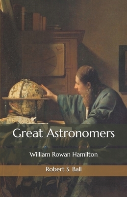 Great Astronomers: William Rowan Hamilton by Robert S. Ball