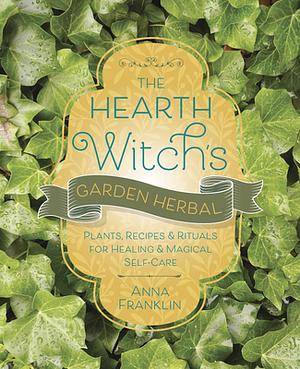 The Hearth Witch's Garden Herbal: Plants, Recipes and Rituals for Healing and Magical Self-Care by Anna Franklin