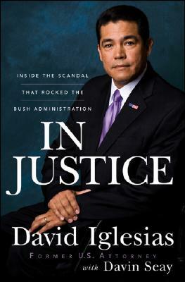 In Justice: Inside the Scandal That Rocked the Bush Administration by David Iglesias