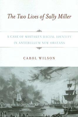 The Two Lives of Sally Miller: A Case of Mistaken Racial Identity in Antebellum New Orleans by Carol Wilson