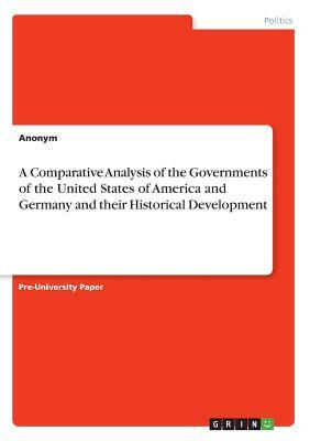 A Comparative Analysis of the Governments of the United States of America and Germany and their Historical Development by Anonym