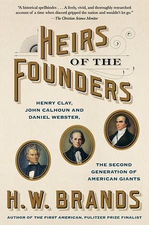 Heirs of the Founders: Henry Clay, John Calhoun and Daniel Webster, the Second Generation of American Giants by H.W. Brands