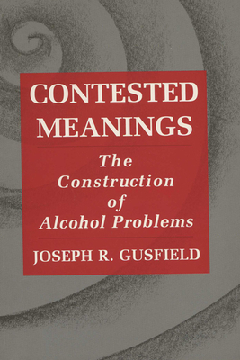 Contested Meanings: The Construction of Alcohol Problems by Joseph R. Gusfield