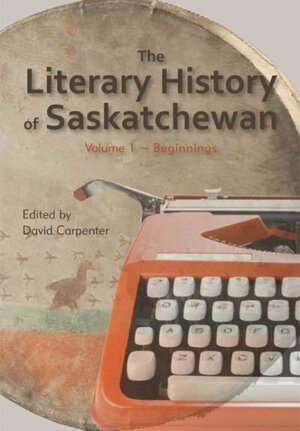 The Literary History of Saskatchewan: Volume 1 - Beginnings by David Carpenter