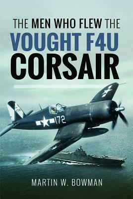 The Men Who Flew the Vought F4u Corsair by Martin W. Bowman