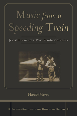 Music from a Speeding Train: Jewish Literature in Post-Revolution Russia by Harriet Murav