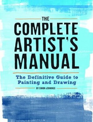 The Complete Artist's Manual: The Definitive Guide to Painting and Drawing by Simon Jennings