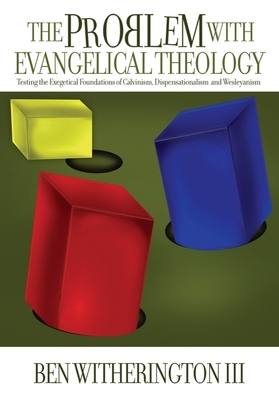 The Problem with Evangelical Theology: Testing the Exegetical Foundations of Calvinism, Dispensationalism, and Wesleyanism by Ben Witherington