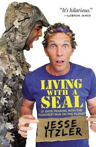 Living with a Seal: 31 Days Training with the Toughest Man on the Planet by Jesse Itzler