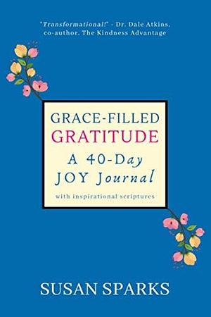 Grace-Filled Gratitude: A 40-Day Joy Journal with Inspirational Scriptures by Susan Sparks