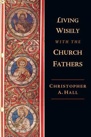 Living Wisely with the Church Fathers by Christopher A. Hall