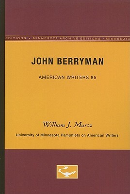 John Berryman - American Writers 85: University of Minnesota Pamphlets on American Writers by William J. Martz