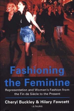 Fashioning the Feminine: Representation and Women's Fashion from the Fin De Siècle to the Present by Cheryl Buckley