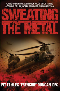 Sweating the Metal: Flying Under Fire. A Chinook Pilot's Blistering Account of Life, Death and Dust in Afghanistan by Alex Duncan