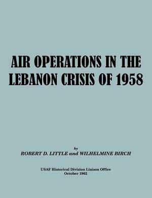 Air Operations in the Lebanon Crisis of 1958 by Robert D. Little, Wilhelmine Burch, Usaf Historical Division Liason Office