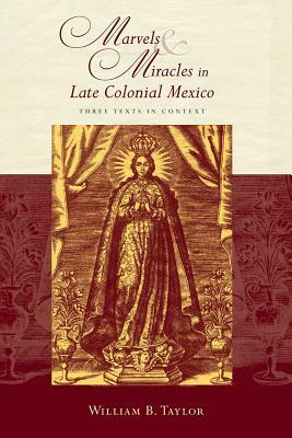 Marvels and Miracles in Late Colonial Mexico: Three Texts in Context by William B. Taylor