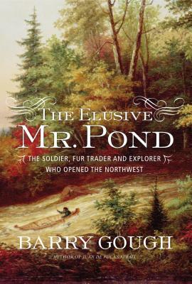 The Elusive Mr. Pond: The Soldier, Fur Trader and Explorer Who Opened the Northwest by Barry Gough