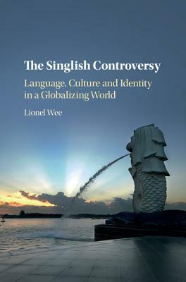 The Singlish Controversy: Language, Culture and Identity in a Globalizing World by Lionel Wee