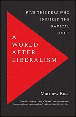 A World After Liberalism: Five Thinkers Who Inspired the Radical Right by Matthew Rose