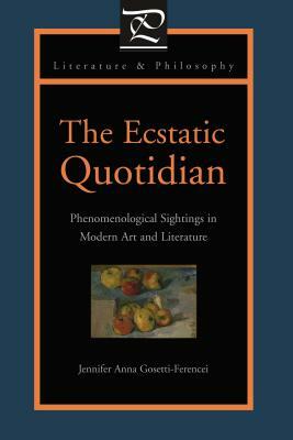 The Ecstatic Quotidian: Phenomenological Sightings in Modern Art and Literature by Jennifer Anna Gosetti-Ferencei