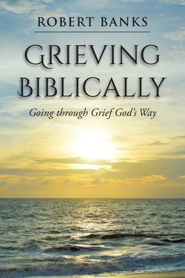 Grieving Biblically: Going through Grief God's Way by Robert Banks