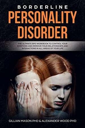 Borderline Personality Disorder: The ultimate BPD workbook to control your emotions and improve your relationships and interaction in all areas of your life by Alexander Wood, Gillian Mason