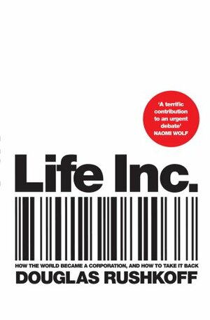 Life Inc: How the World Became a Corporation and How to Take it Back: How We Traded Meaning for Markets, Society for Self-interest, and Citizenship for Customer Service by Douglas Rushkoff