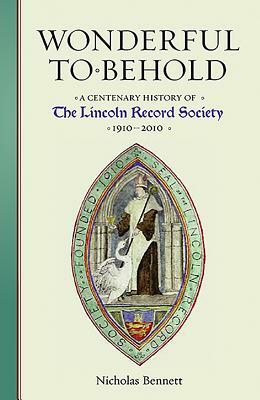 Wonderful to Behold: A Centenary History of the Lincoln Record Society, 1910-2010 by Nicholas Bennett