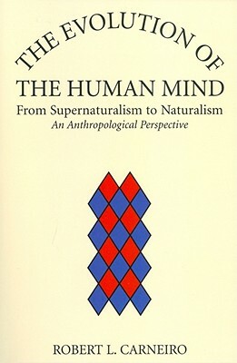 The Evolution of the Human Mind: From Supernaturalism to Naturalism an Anthropological Perspective by Robert L. Carneiro
