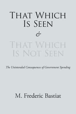 That Which Is Seen and That Which Is Not Seen by Frédéric Bastiat