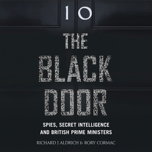 The Black Door: Spies, Secret Intelligence, and British Prime Ministers by Rory Cormac, Richard J. Aldrich