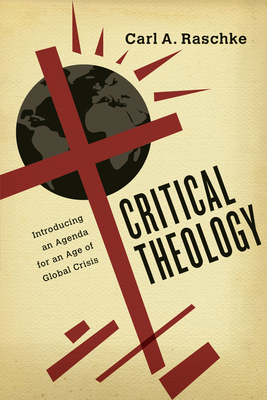 Critical Theology: Introducing an Agenda for an Age of Global Crisis by Carl A. Raschke