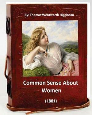 Common Sense About Women (1881) By: Thomas Wentworth Higginson: (World's Classics) by Thomas Wentworth Higginson