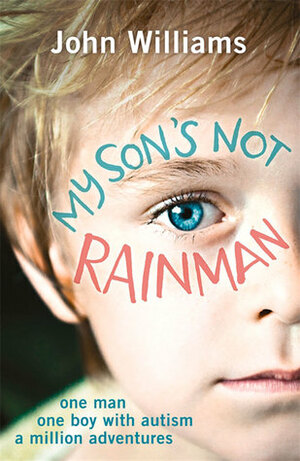 My Son's Not Rainman: One Man, One Autistic Boy, A Million Adventures by John Williams
